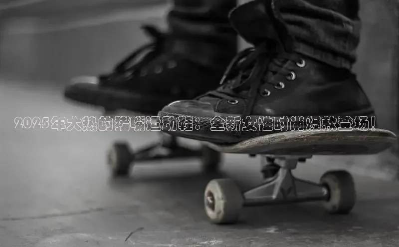 2025年大热的猪嘴运动鞋：全新女性时尚爆款登场！