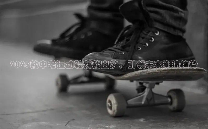 2025款中考运动鞋新款出炉，引领未来潮流趋势