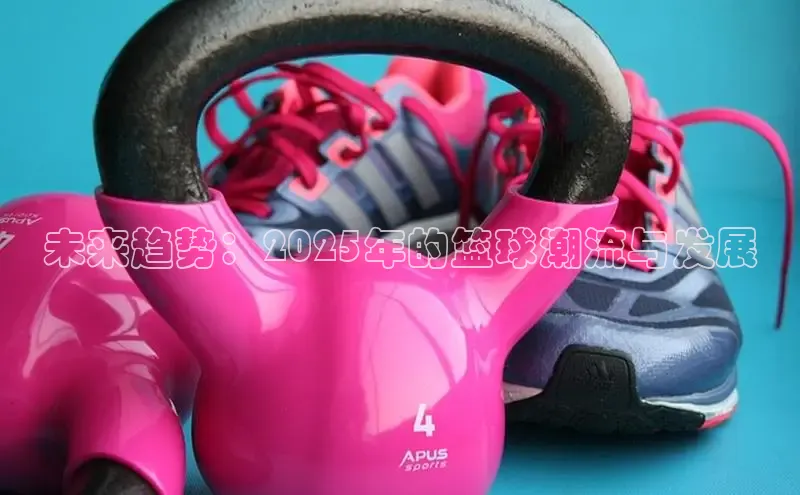 未来趋势：2025年的篮球潮流与发展